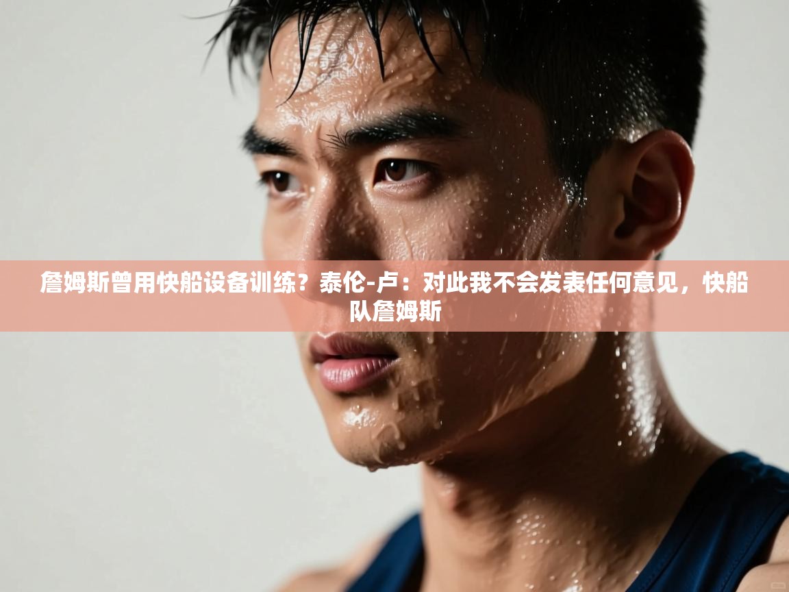 海星体育下载-詹姆斯曾用快船设备训练？泰伦-卢：对此我不会发表任何意见，快船队詹姆斯  第3张