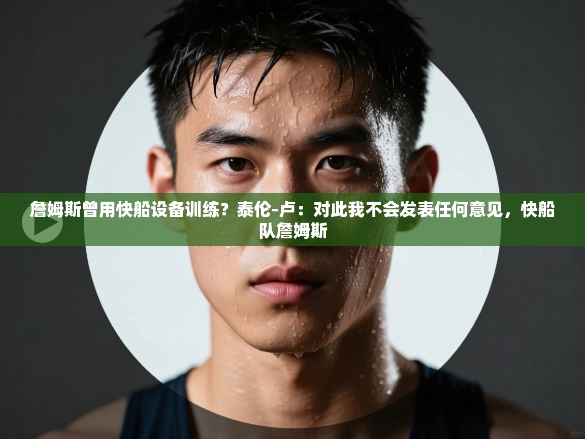 海星体育下载-詹姆斯曾用快船设备训练？泰伦-卢：对此我不会发表任何意见，快船队詹姆斯  第4张