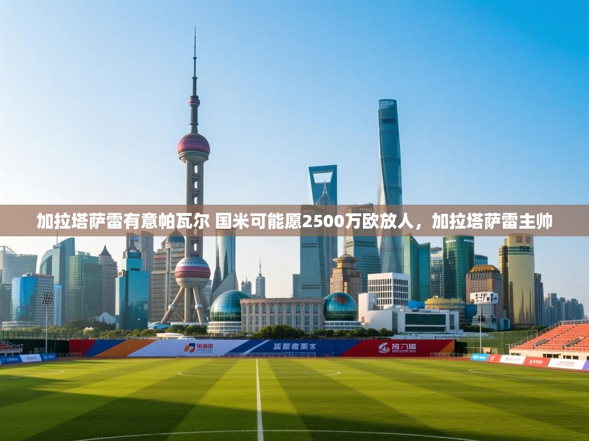 海星体育官方-加拉塔萨雷有意帕瓦尔 国米可能愿2500万欧放人，加拉塔萨雷主帅  第1张