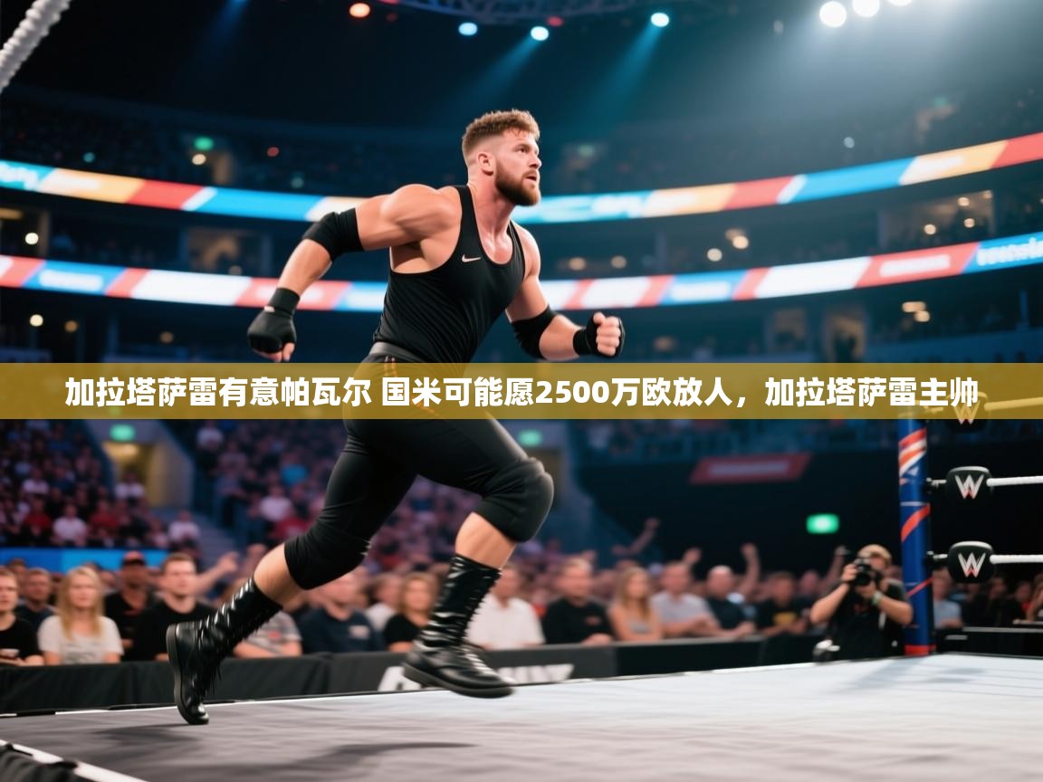 海星体育官方-加拉塔萨雷有意帕瓦尔 国米可能愿2500万欧放人，加拉塔萨雷主帅  第3张