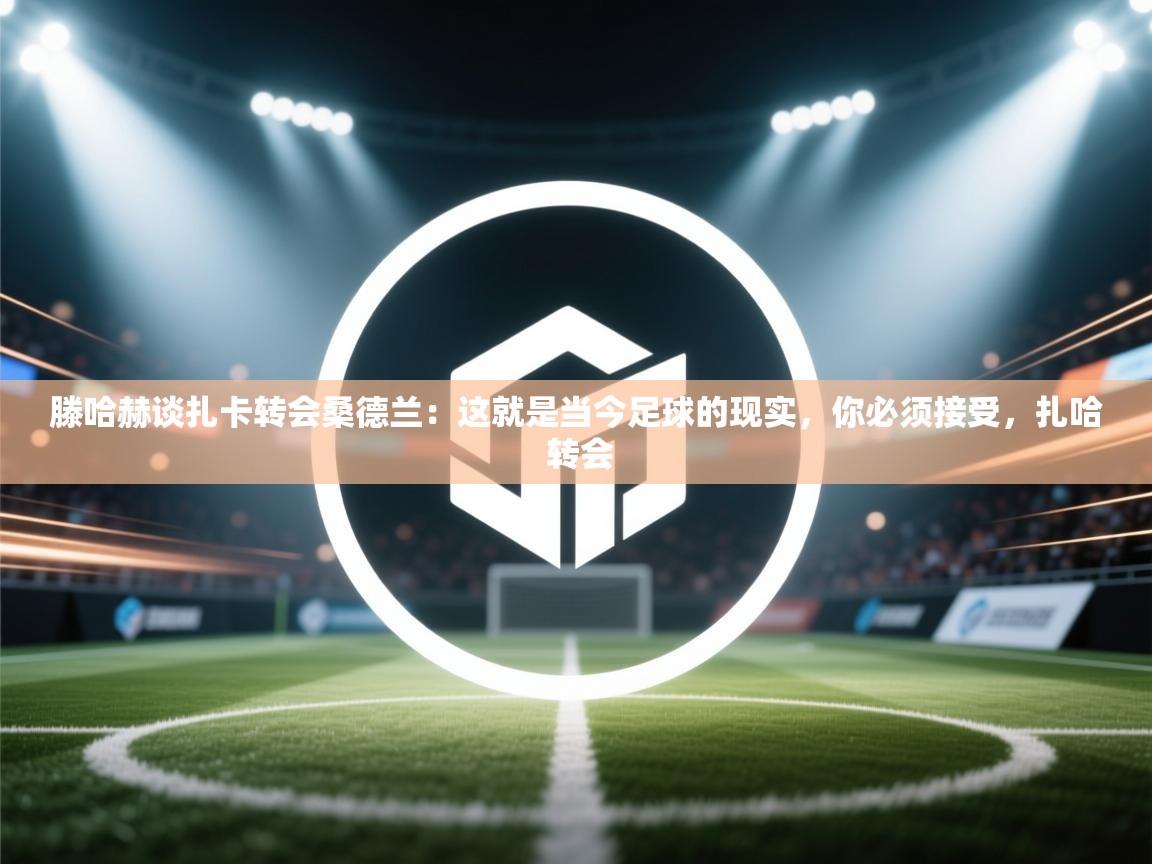 海星体育 谢宇宁-滕哈赫谈扎卡转会桑德兰：这就是当今足球的现实，你必须接受，扎哈 转会  第2张