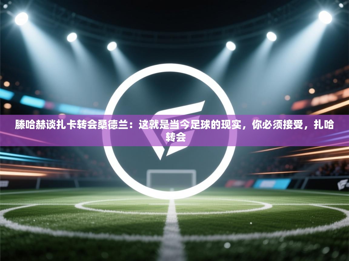 海星体育 谢宇宁-滕哈赫谈扎卡转会桑德兰：这就是当今足球的现实，你必须接受，扎哈 转会  第1张