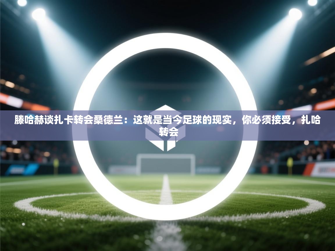 海星体育 谢宇宁-滕哈赫谈扎卡转会桑德兰：这就是当今足球的现实，你必须接受，扎哈 转会  第4张