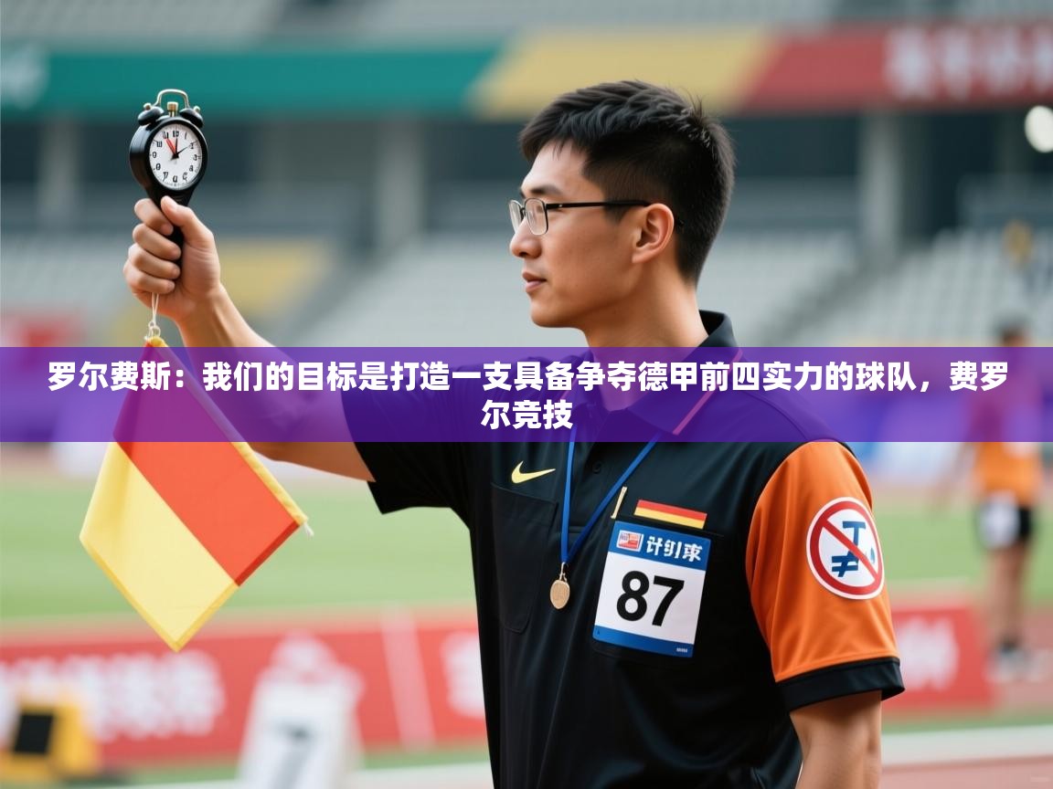 海星体育官网-罗尔费斯：我们的目标是打造一支具备争夺德甲前四实力的球队，费罗尔竞技  第1张