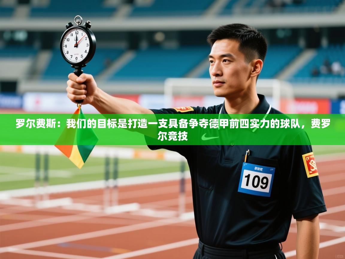 海星体育官网-罗尔费斯：我们的目标是打造一支具备争夺德甲前四实力的球队，费罗尔竞技  第2张