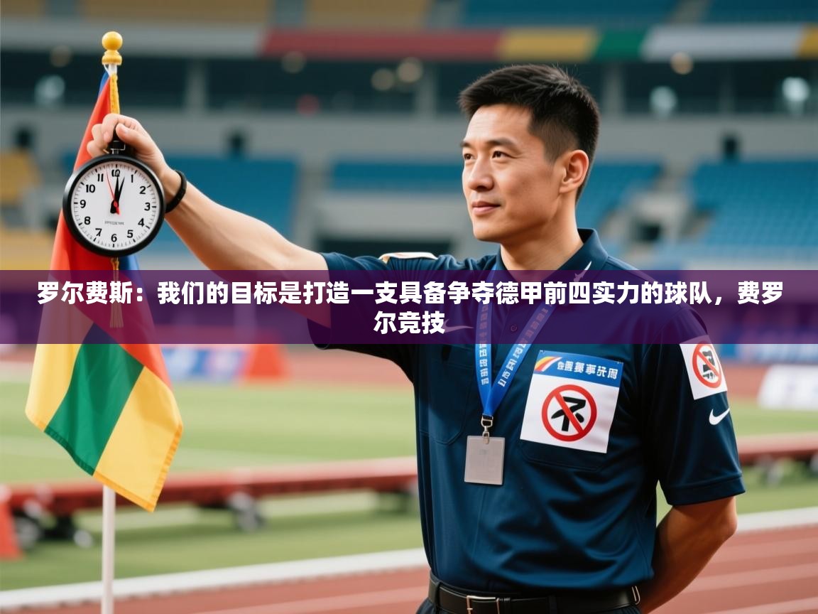 海星体育官网-罗尔费斯：我们的目标是打造一支具备争夺德甲前四实力的球队，费罗尔竞技  第4张