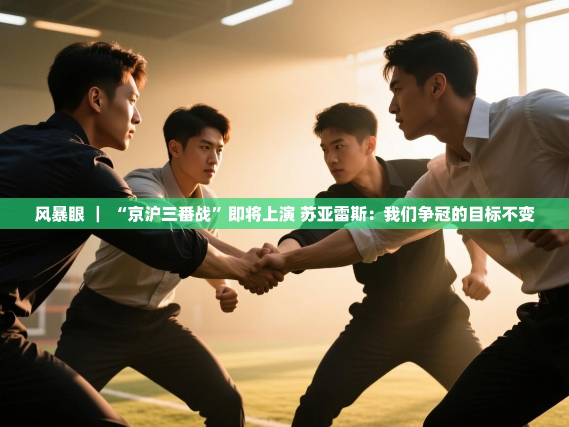 海星体育app官方下载版-风暴眼 | “京沪三番战”即将上演 苏亚雷斯:我们争冠的目标不变
