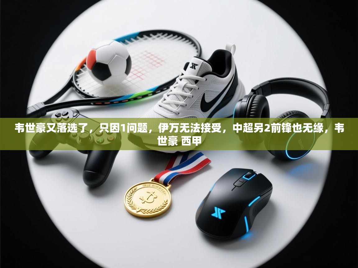 海星体育下载-韦世豪又落选了,只因1问题,伊万无法接受,中超另2前锋也无缘,韦世豪 西甲 第3张