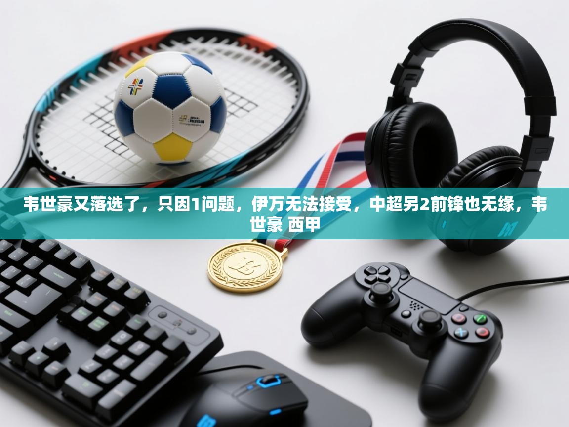 海星体育下载-韦世豪又落选了,只因1问题,伊万无法接受,中超另2前锋也无缘,韦世豪 西甲 第2张