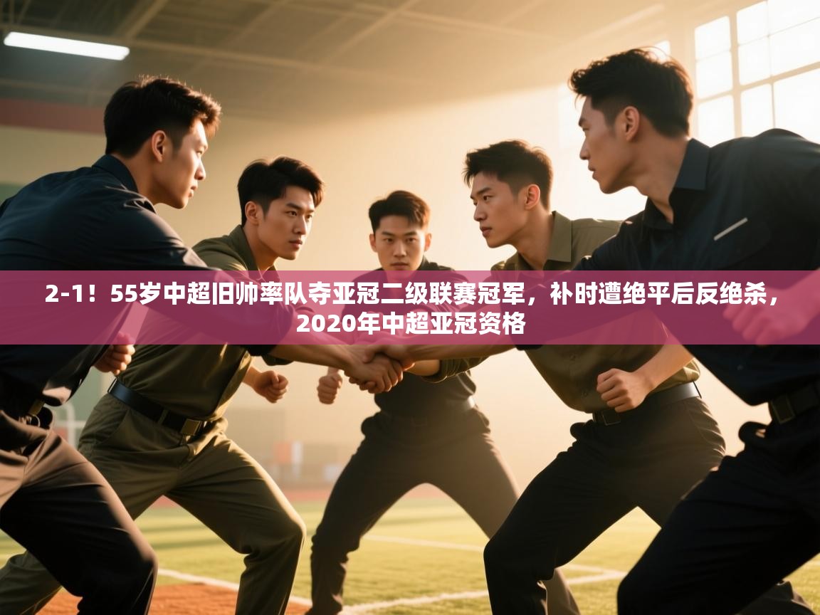 海星体育app-2-1!55岁中超旧帅率队夺亚冠二级联赛冠军,补时遭绝平后反绝杀,2020年中超亚冠资格 第1张