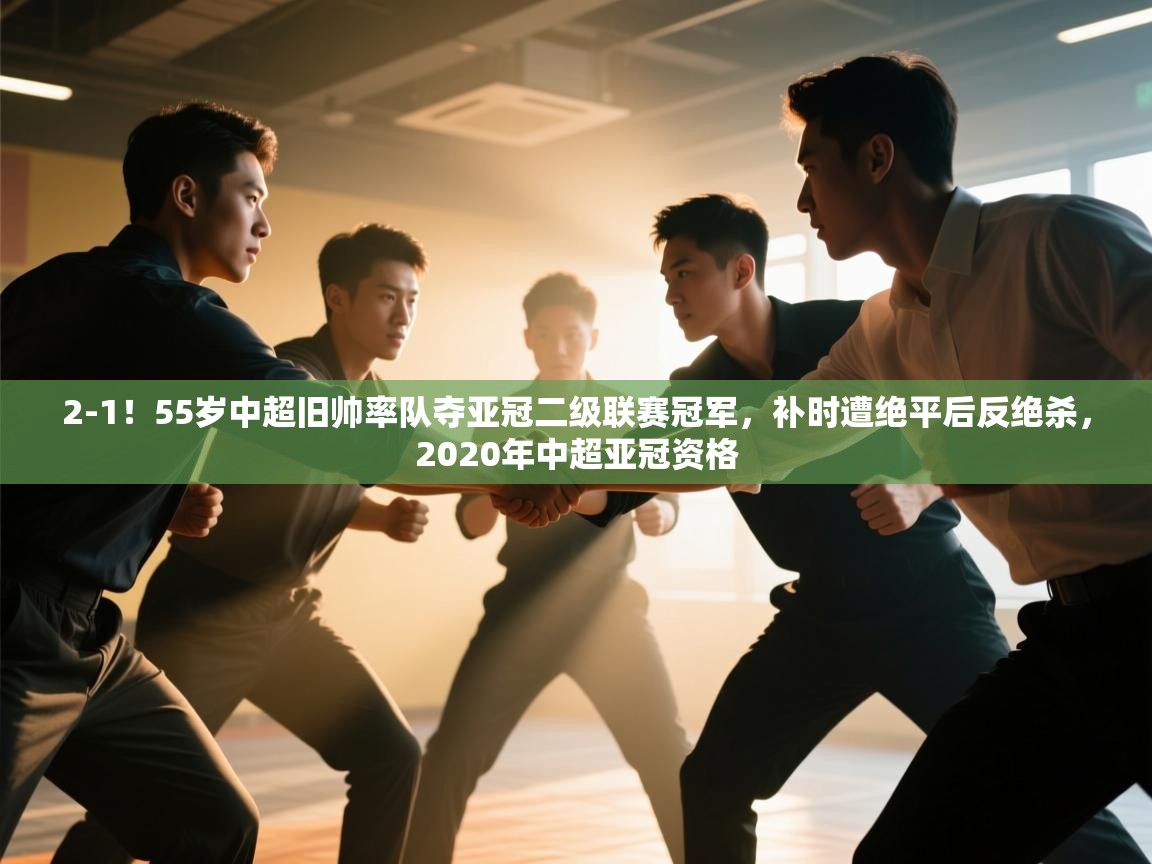 海星体育app-2-1!55岁中超旧帅率队夺亚冠二级联赛冠军,补时遭绝平后反绝杀,2020年中超亚冠资格 第2张