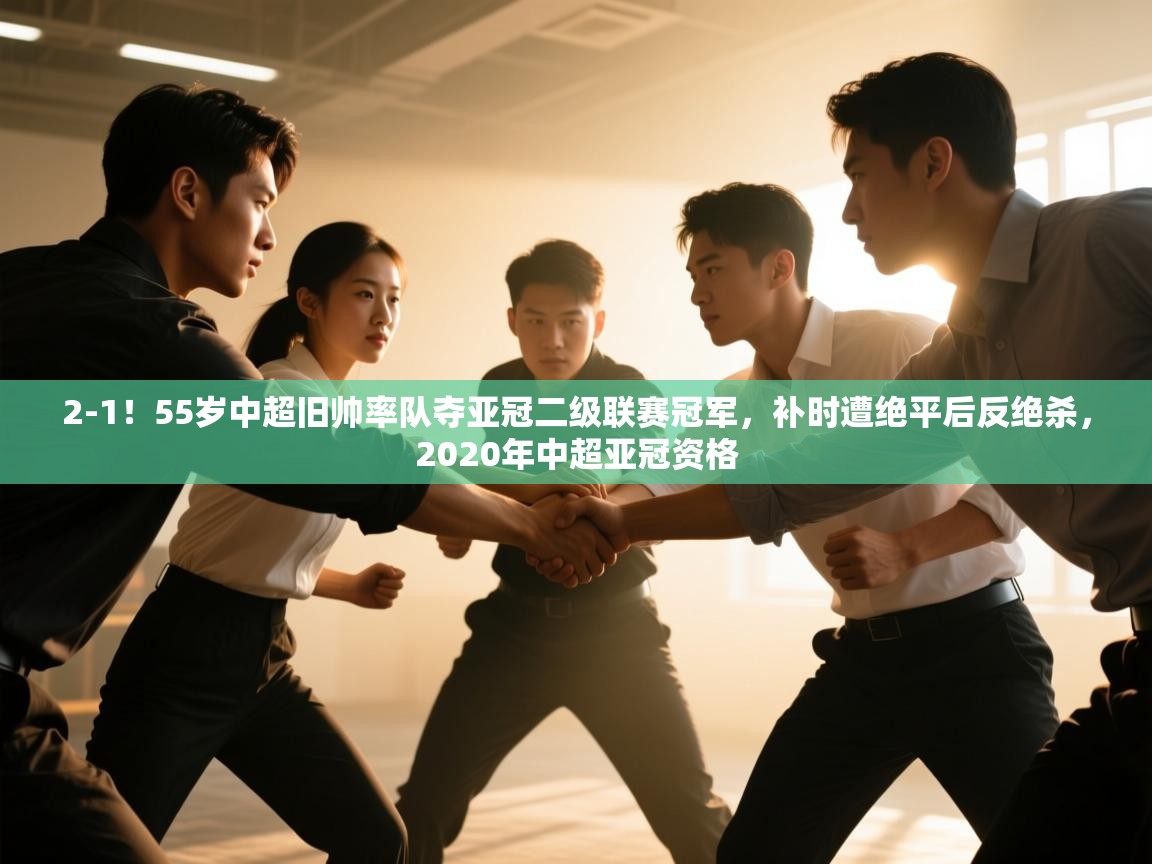 海星体育app-2-1!55岁中超旧帅率队夺亚冠二级联赛冠军,补时遭绝平后反绝杀,2020年中超亚冠资格 第3张