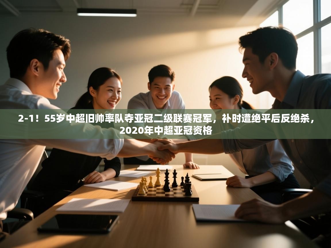 海星体育app-2-1!55岁中超旧帅率队夺亚冠二级联赛冠军,补时遭绝平后反绝杀,2020年中超亚冠资格 第4张