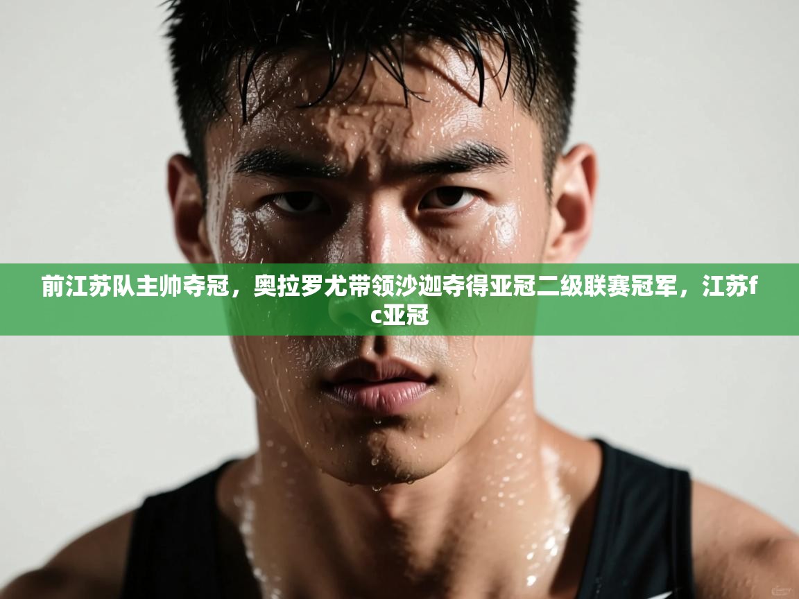 海星体育直播电脑版在线观看-前江苏队主帅夺冠,奥拉罗尤带领沙迦夺得亚冠二级联赛冠军,江苏fc亚冠 第1张