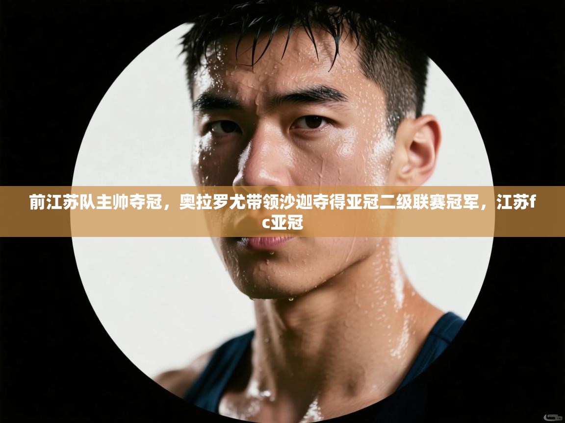 海星体育直播电脑版在线观看-前江苏队主帅夺冠,奥拉罗尤带领沙迦夺得亚冠二级联赛冠军,江苏fc亚冠 第2张