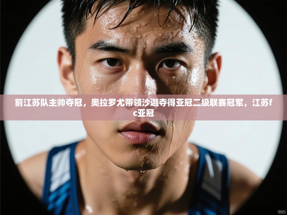 海星体育直播电脑版在线观看-前江苏队主帅夺冠,奥拉罗尤带领沙迦夺得亚冠二级联赛冠军,江苏fc亚冠 第4张