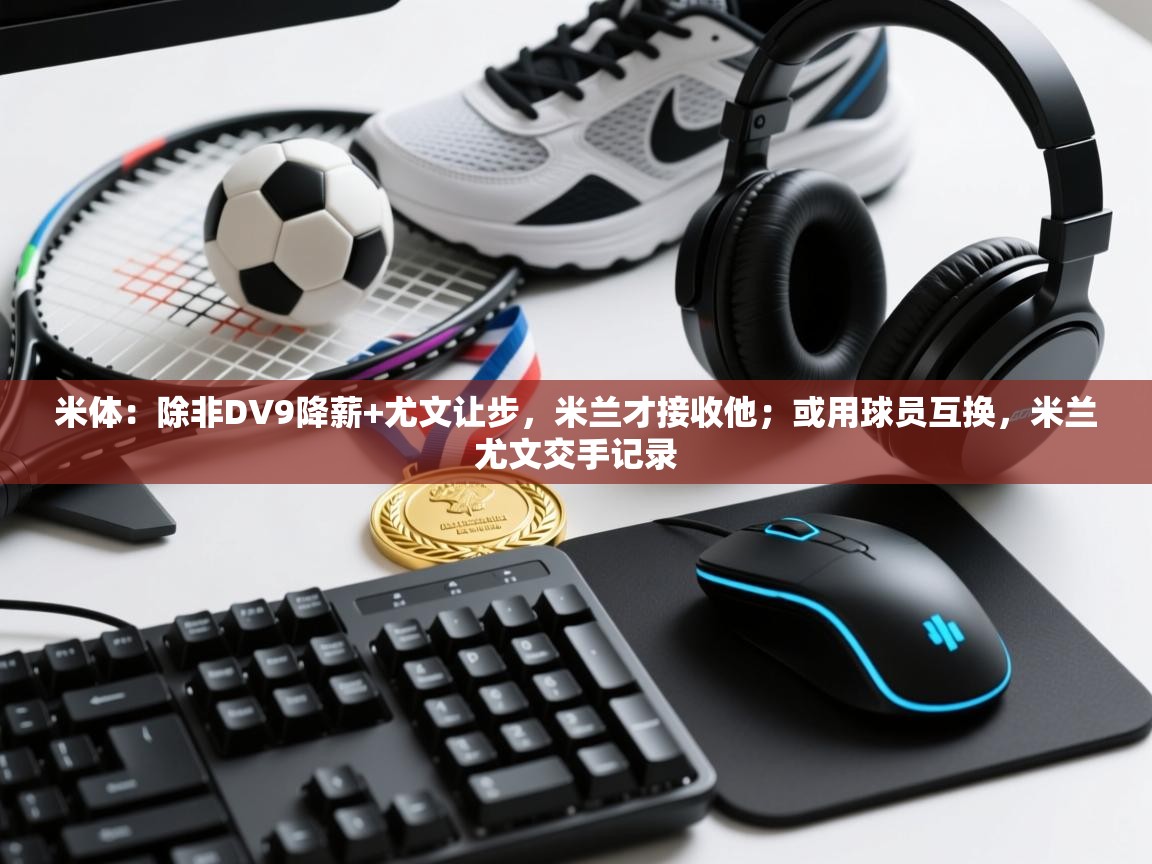 海星体育官方下载-米体:除非DV9降薪+尤文让步,米兰才接收他;或用球员互换,米兰尤文交手记录 第1张