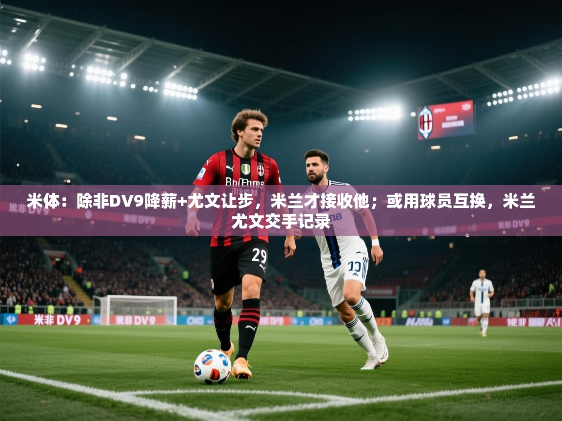 海星体育官方下载-米体:除非DV9降薪+尤文让步,米兰才接收他;或用球员互换,米兰尤文交手记录 第2张