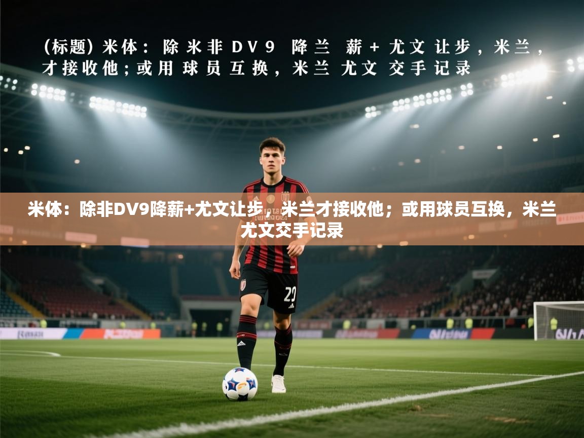 海星体育官方下载-米体:除非DV9降薪+尤文让步,米兰才接收他;或用球员互换,米兰尤文交手记录 第3张
