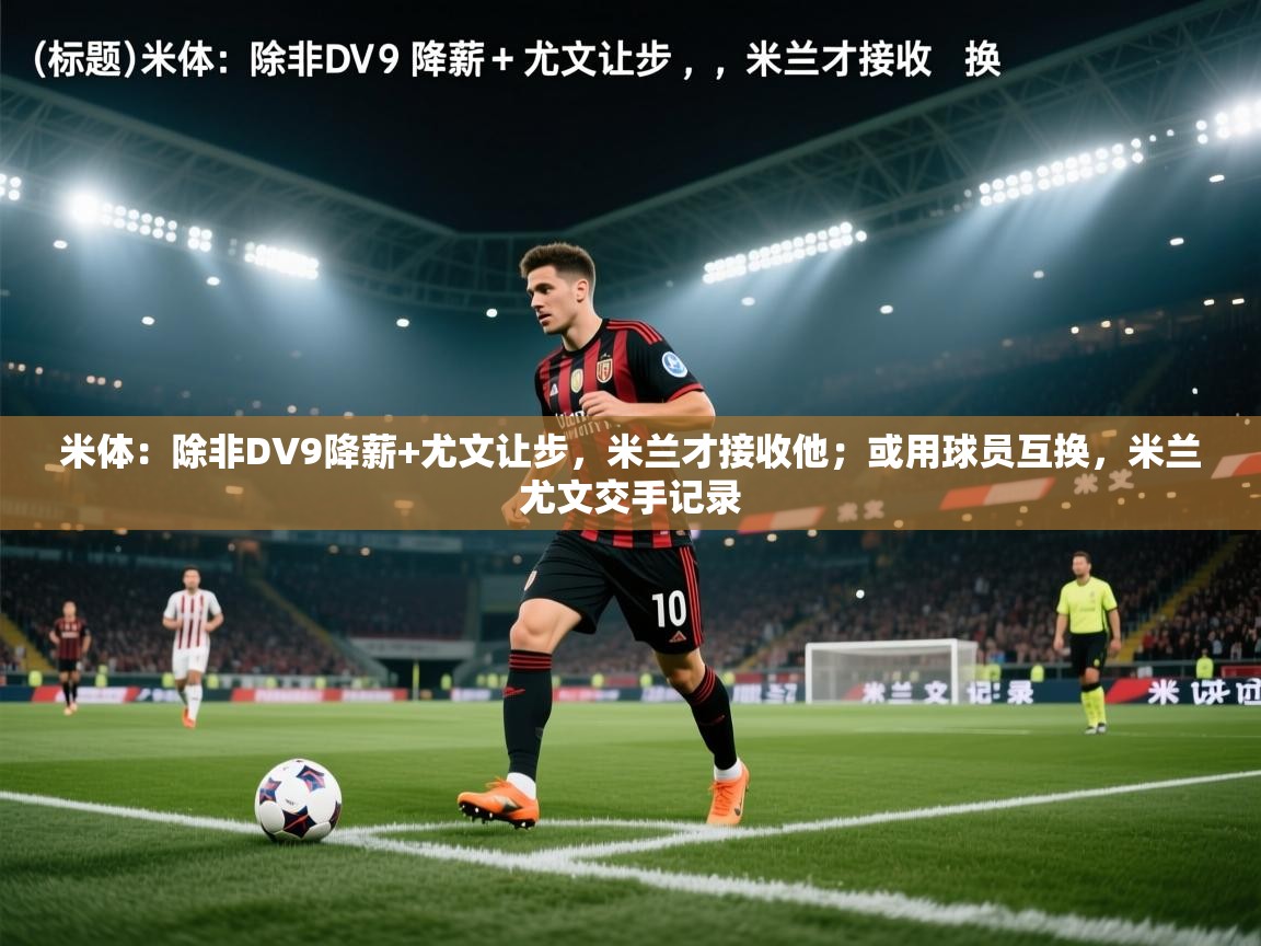 海星体育官方下载-米体:除非DV9降薪+尤文让步,米兰才接收他;或用球员互换,米兰尤文交手记录 第4张