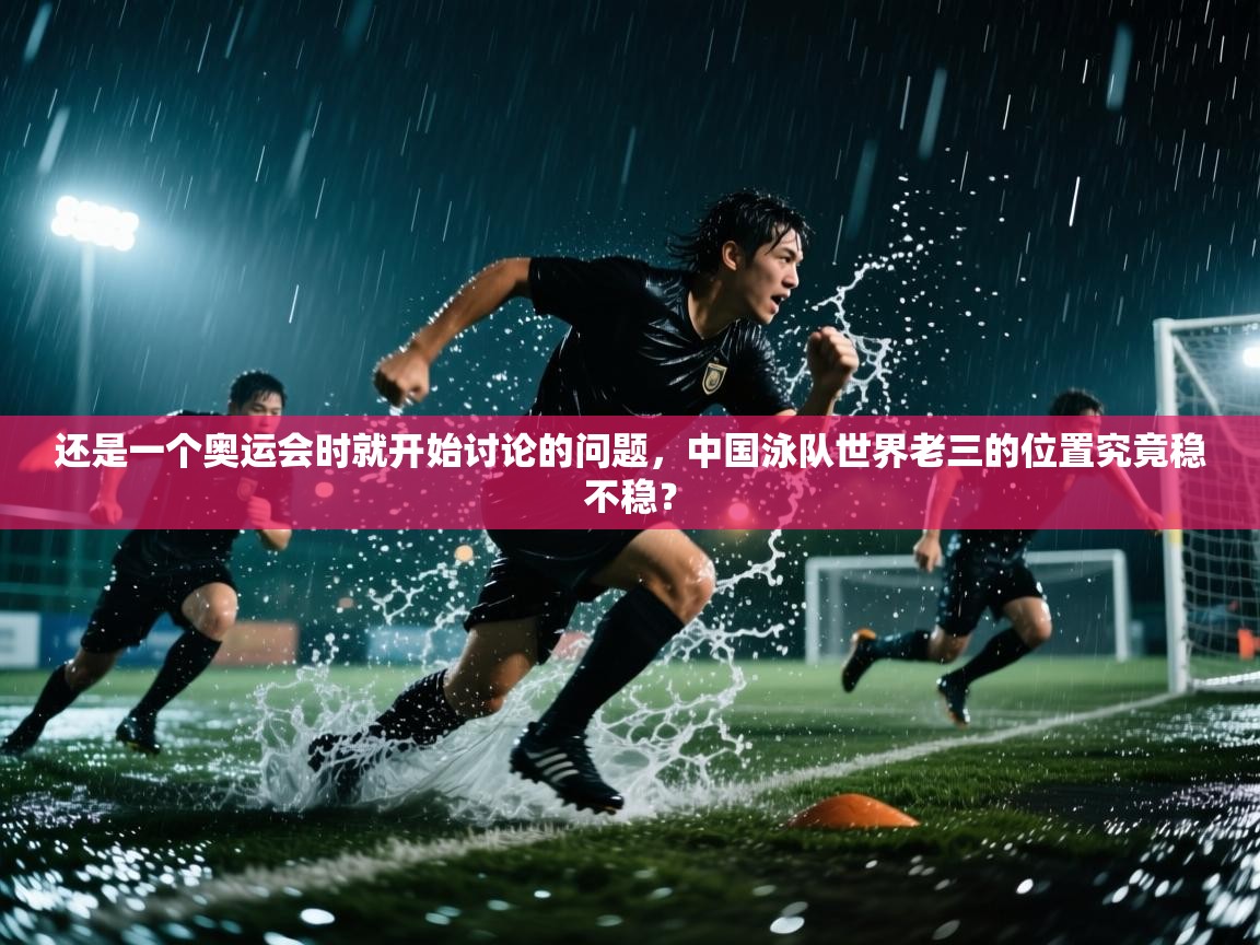 海星体育app下载官网-还是一个奥运会时就开始讨论的问题,中国泳队世界老三的位置究竟稳不稳? 第1张