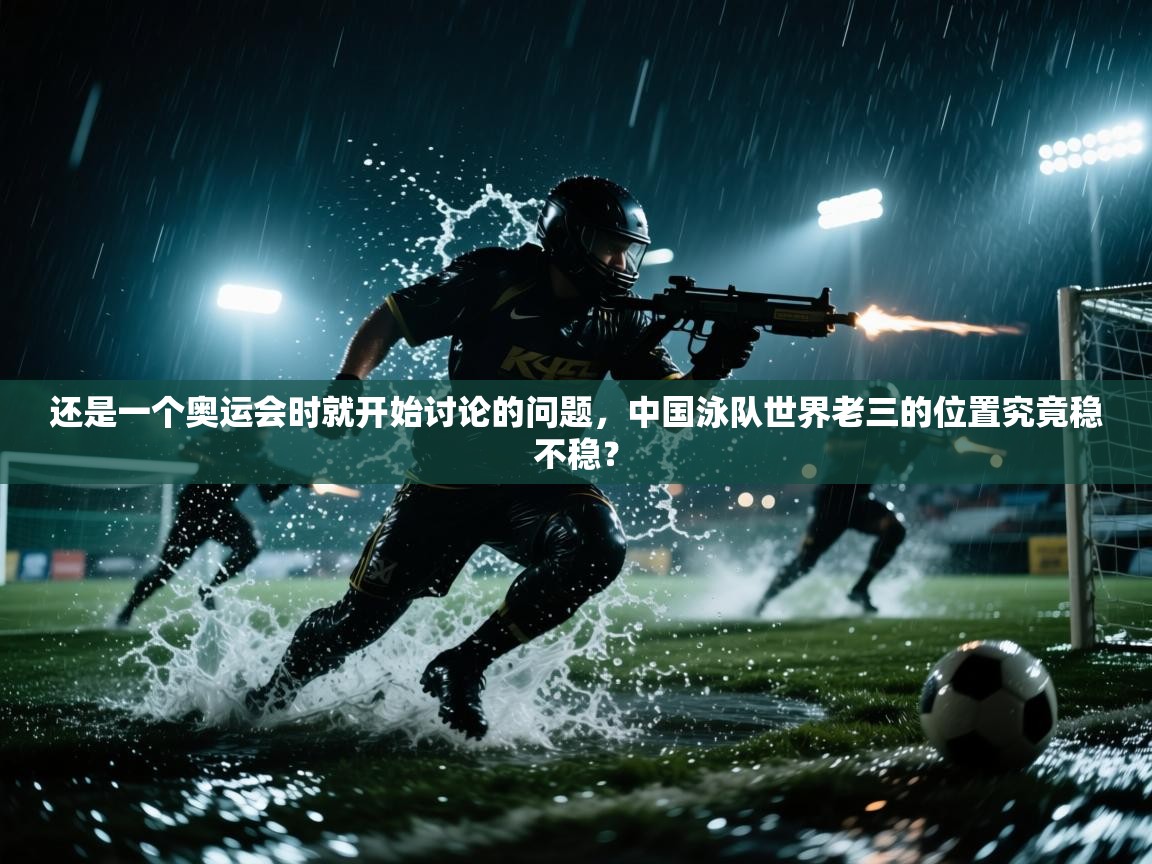 海星体育app下载官网-还是一个奥运会时就开始讨论的问题,中国泳队世界老三的位置究竟稳不稳? 第3张