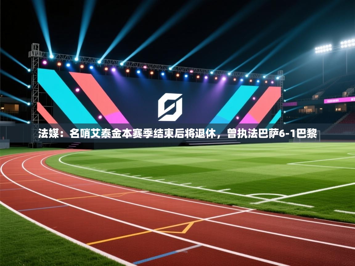 海星体育官方入口-法媒:名哨艾泰金本赛季结束后将退休,曾执法巴萨6-1巴黎 第2张