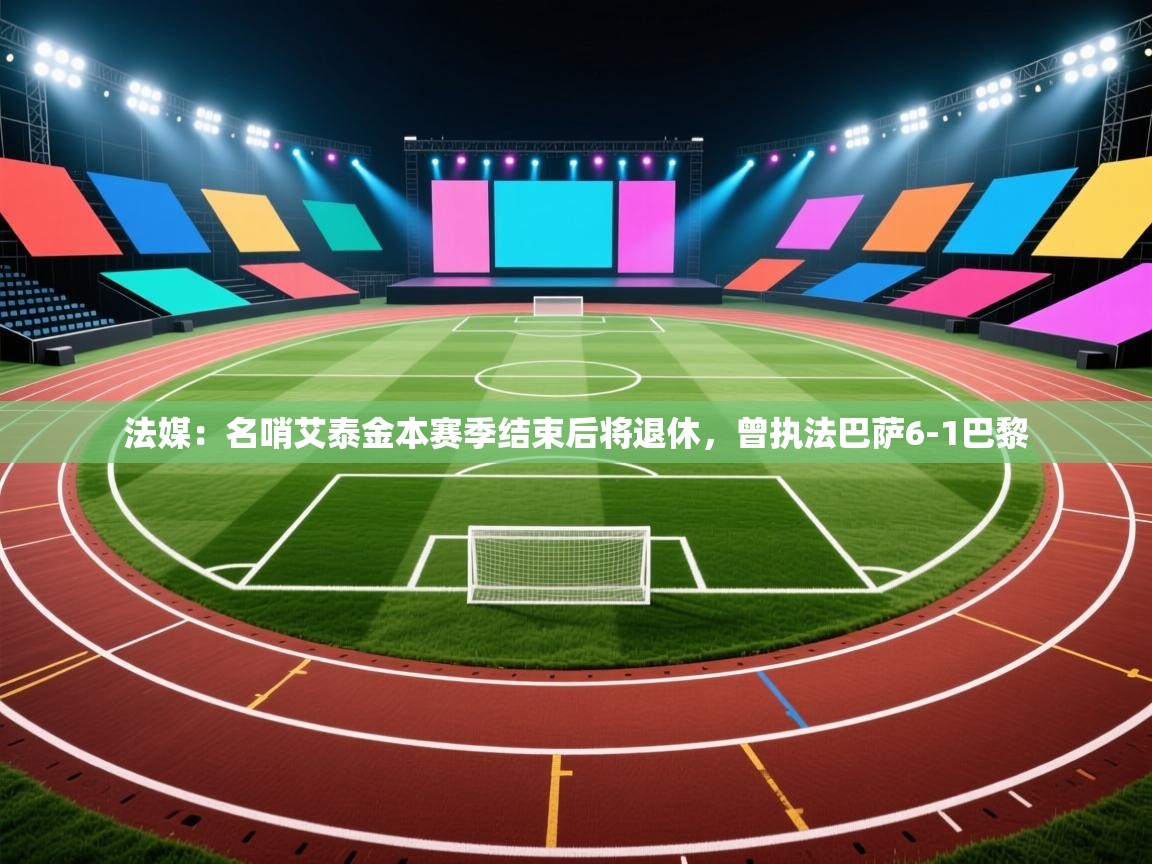 海星体育官方入口-法媒:名哨艾泰金本赛季结束后将退休,曾执法巴萨6-1巴黎 第1张