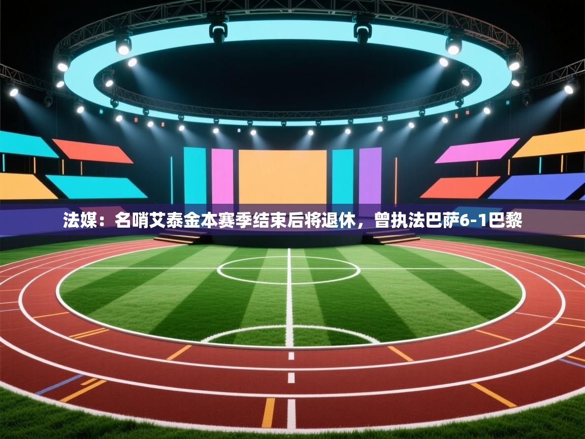 海星体育官方入口-法媒:名哨艾泰金本赛季结束后将退休,曾执法巴萨6-1巴黎 第3张