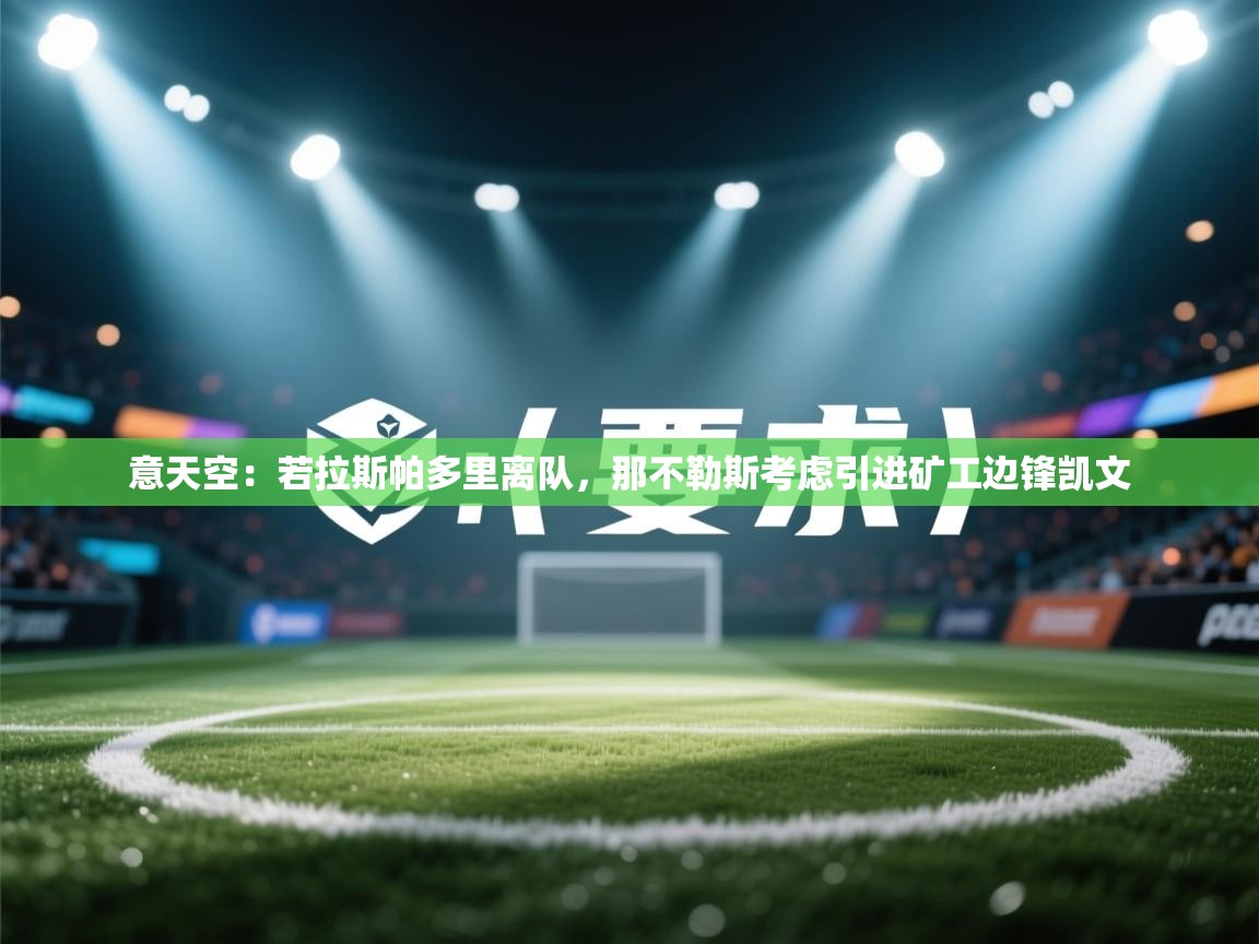 海星体育app下载官网-意天空：若拉斯帕多里离队，那不勒斯考虑引进矿工边锋凯文  第4张