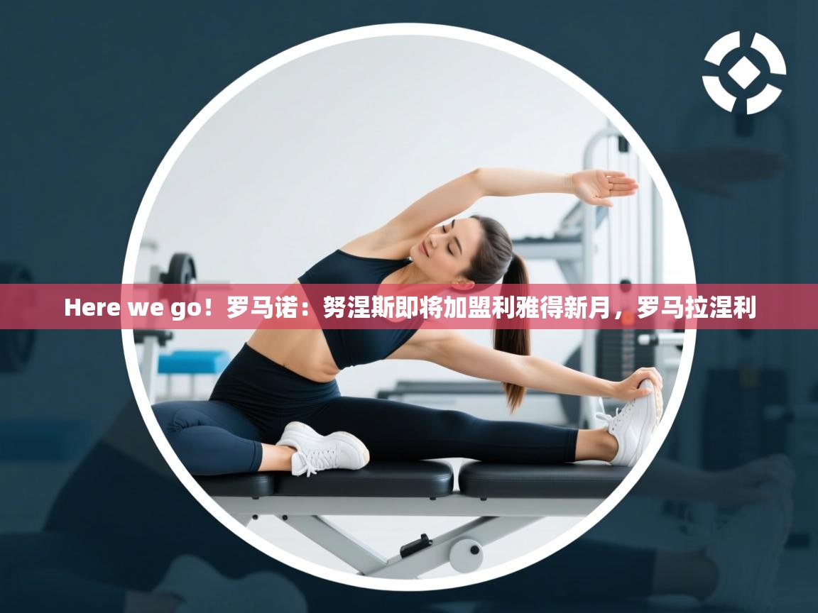 海星体育app下载-Here we go！罗马诺：努涅斯即将加盟利雅得新月，罗马拉涅利  第2张