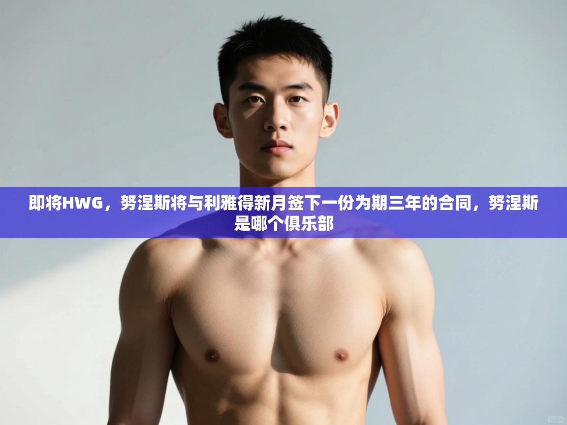 海星体育在线观看-即将HWG,努涅斯将与利雅得新月签下一份为期三年的合同,努涅斯是哪个俱乐部 第1张