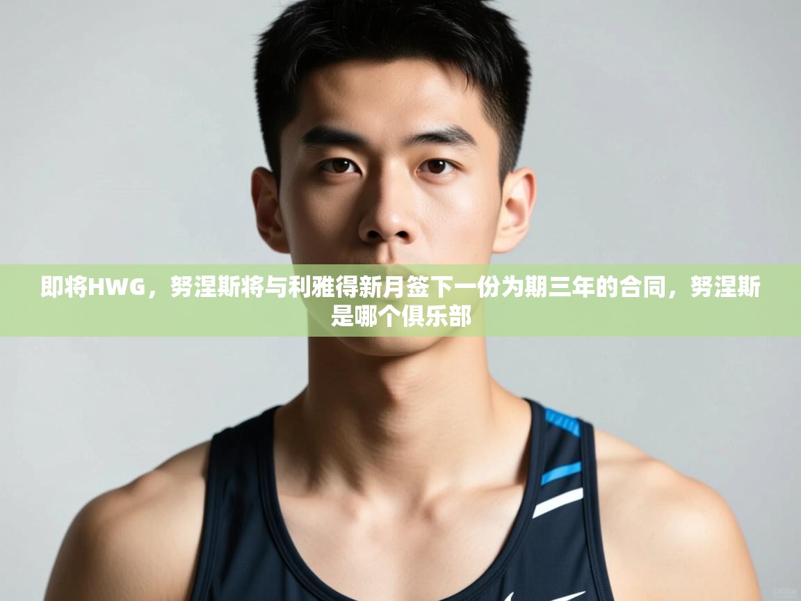 海星体育在线观看-即将HWG,努涅斯将与利雅得新月签下一份为期三年的合同,努涅斯是哪个俱乐部 第2张