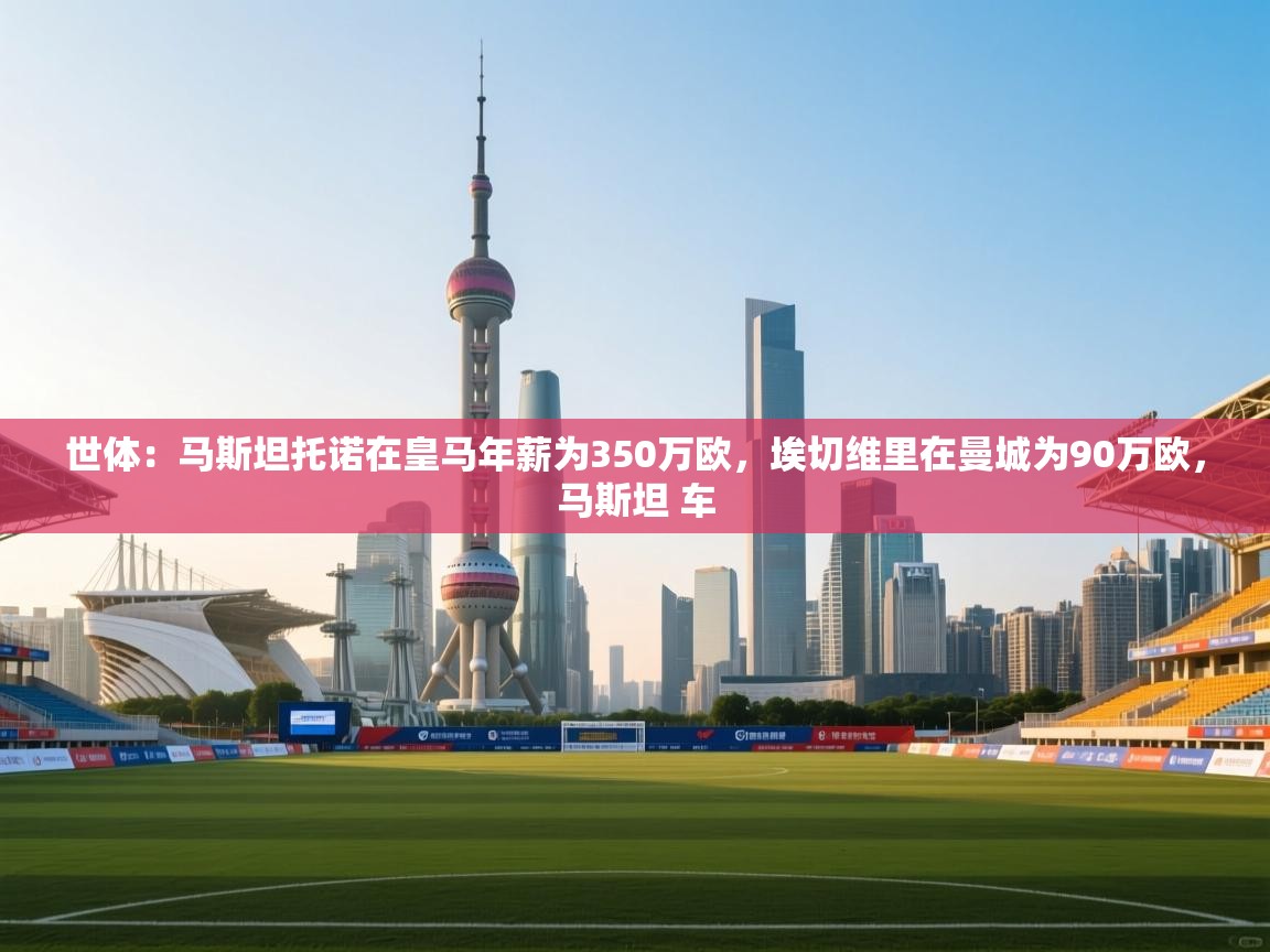 海星体育直播平台-世体：马斯坦托诺在皇马年薪为350万欧，埃切维里在曼城为90万欧，马斯坦 车  第1张