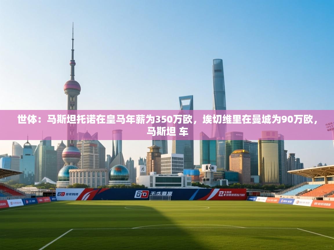 海星体育直播平台-世体：马斯坦托诺在皇马年薪为350万欧，埃切维里在曼城为90万欧，马斯坦 车  第3张
