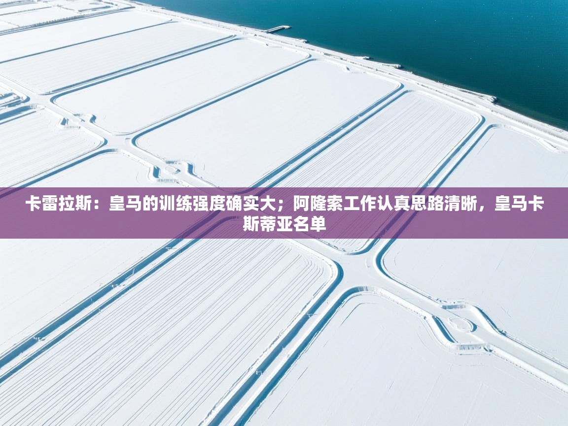 海星体育直播平台-卡雷拉斯：皇马的训练强度确实大；阿隆索工作认真思路清晰，皇马卡斯蒂亚名单  第1张