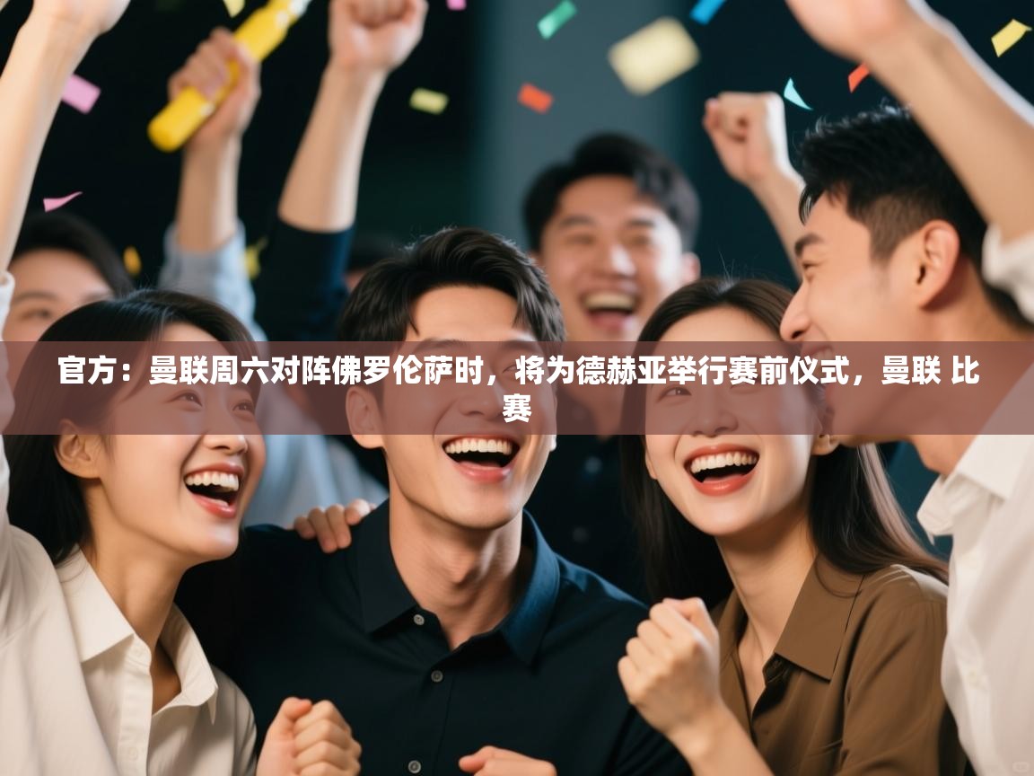 海星体育官网入口-官方：曼联周六对阵佛罗伦萨时，将为德赫亚举行赛前仪式，曼联 比赛  第2张