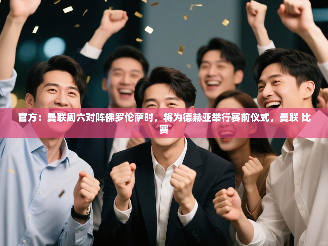 海星体育官网入口-官方：曼联周六对阵佛罗伦萨时，将为德赫亚举行赛前仪式，曼联 比赛  第4张