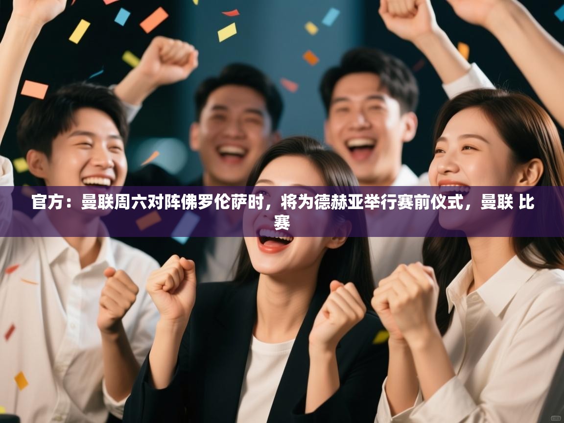 海星体育官网入口-官方：曼联周六对阵佛罗伦萨时，将为德赫亚举行赛前仪式，曼联 比赛  第3张