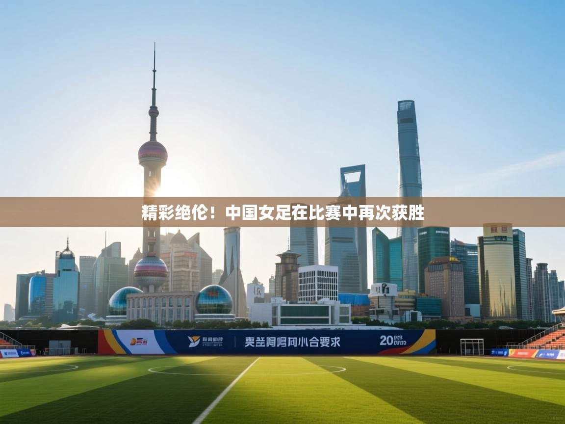 海星体育官方网站-精彩绝伦!中国女足在比赛中再次获胜 第2张