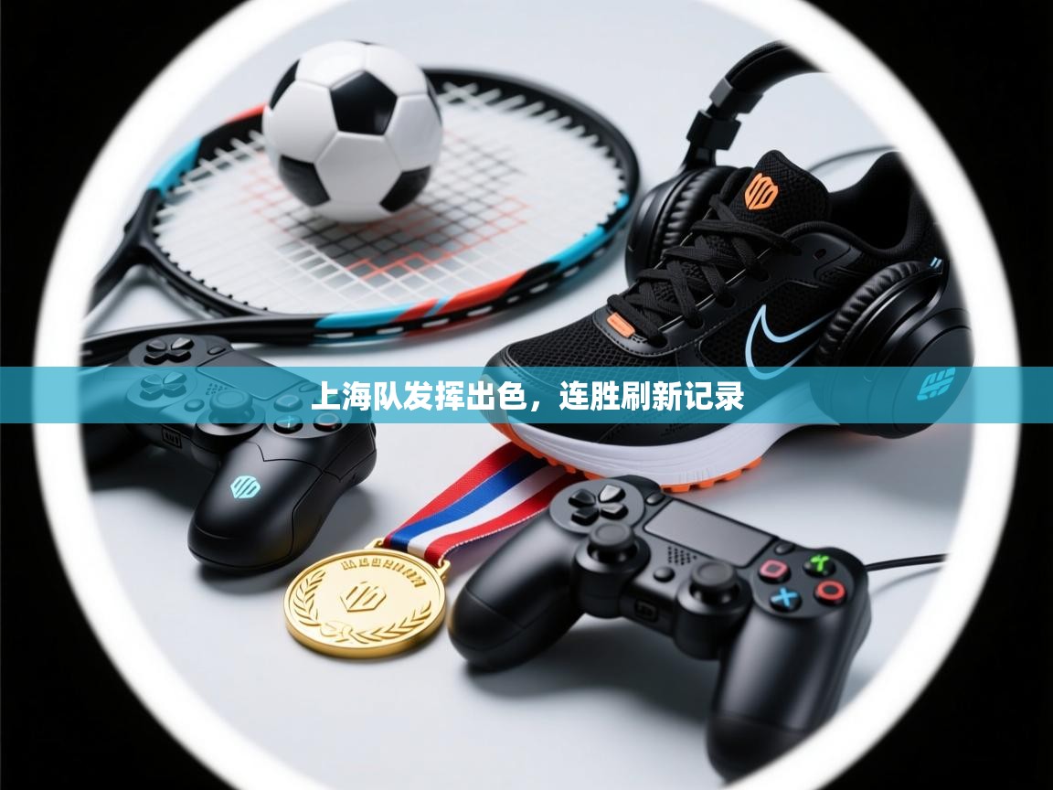 海星体育官方下载-上海队发挥出色，连胜刷新记录  第3张