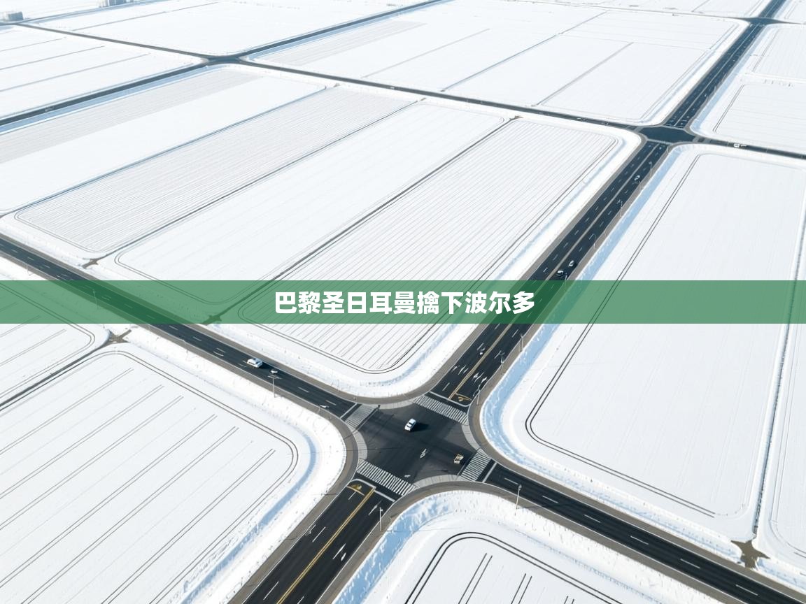 海星体育直播平台官网-巴黎圣日耳曼擒下波尔多 第2张