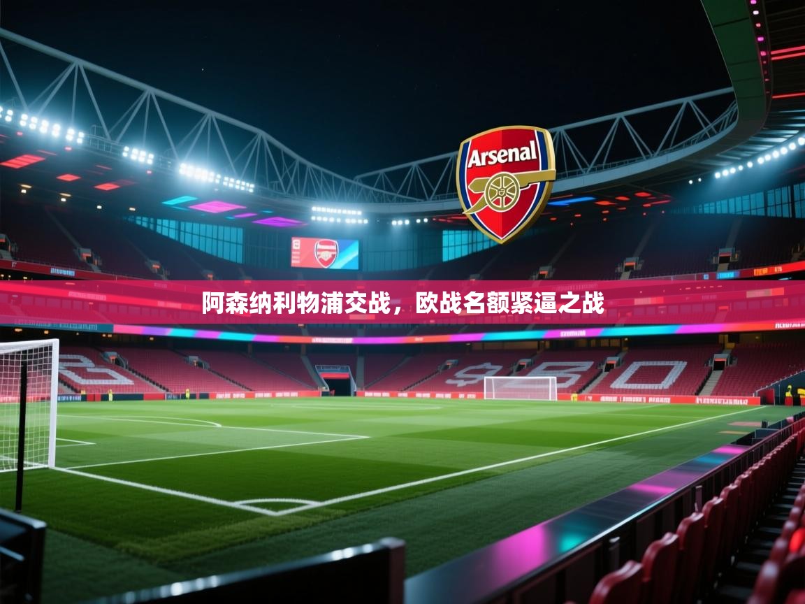 海星体育直播-阿森纳利物浦交战,欧战名额紧逼之战 第1张