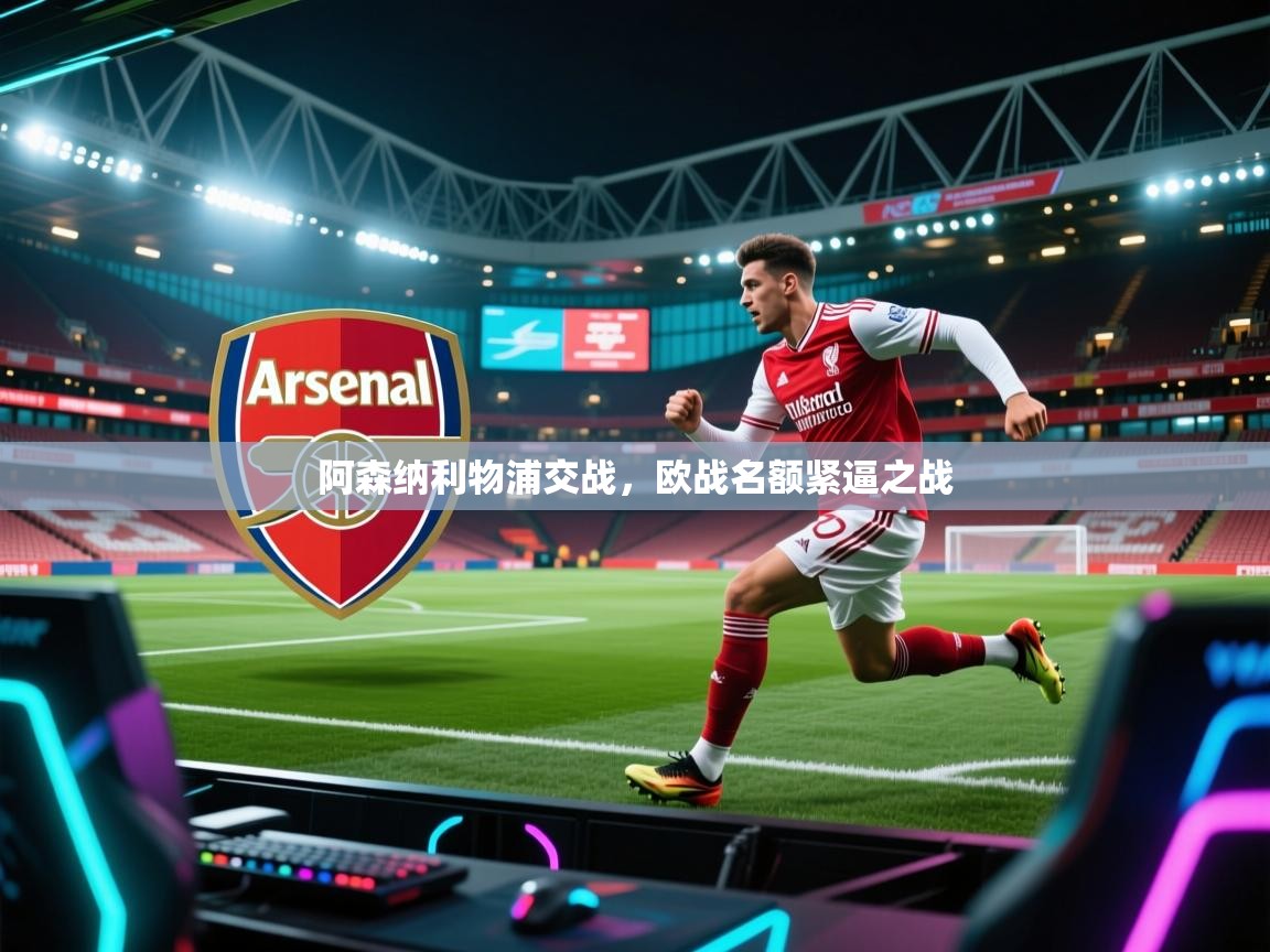 海星体育直播-阿森纳利物浦交战,欧战名额紧逼之战 第3张