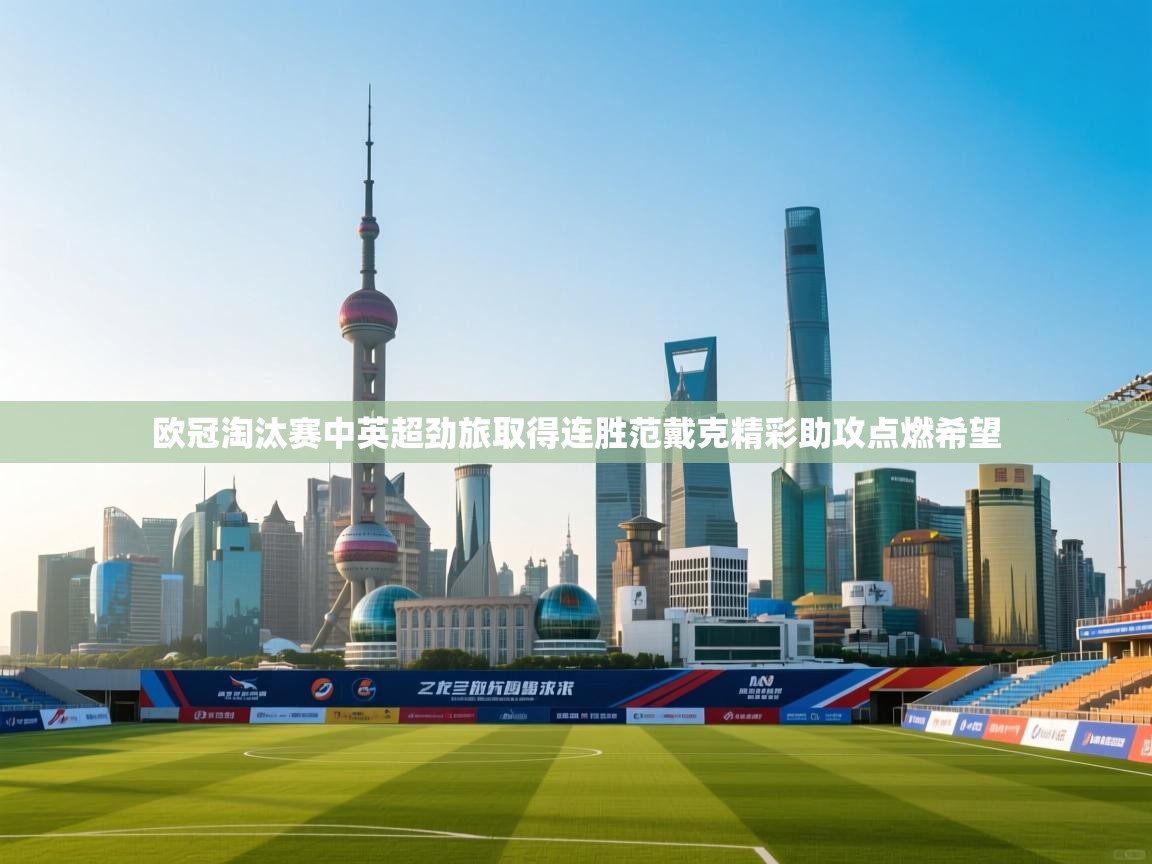 海星体育官方下载-欧冠淘汰赛中英超劲旅取得连胜范戴克精彩助攻点燃希望  第2张