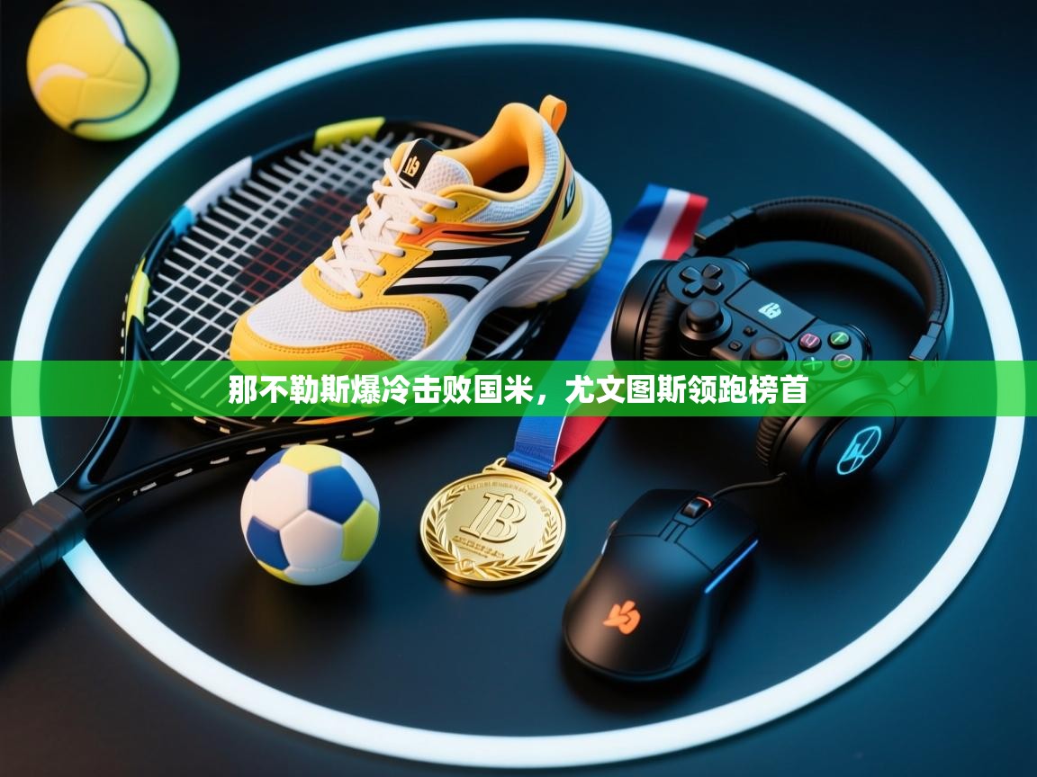 海星体育tv-那不勒斯爆冷击败国米，尤文图斯领跑榜首  第1张