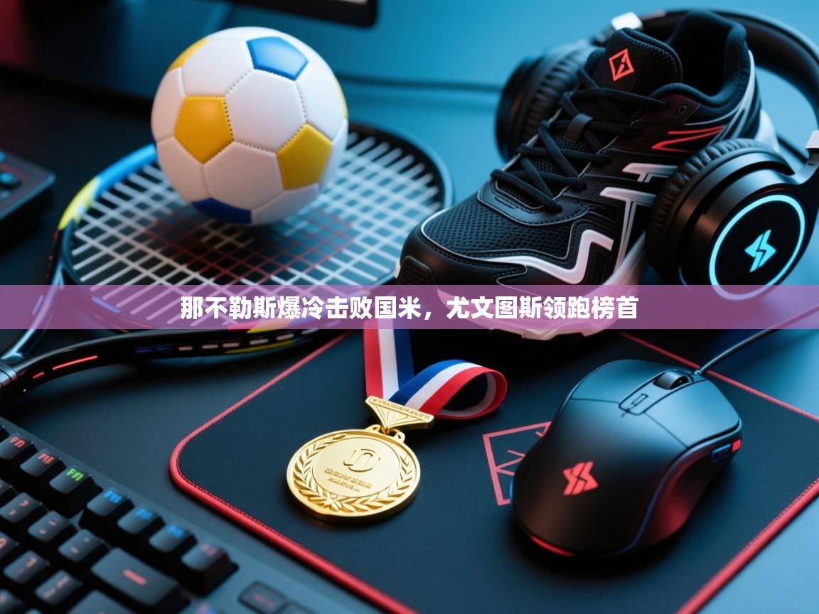 海星体育tv-那不勒斯爆冷击败国米，尤文图斯领跑榜首  第3张