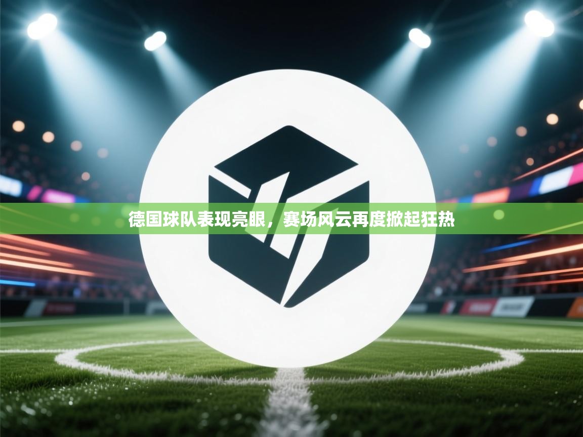 海星体育app官方入口-德国球队表现亮眼，赛场风云再度掀起狂热  第4张