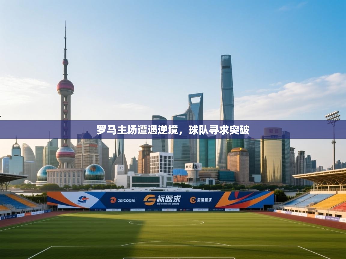 海星体育tv-罗马主场遭遇逆境,球队寻求突破 第1张