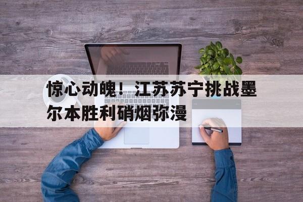 惊心动魄！江苏苏宁挑战墨尔本胜利硝烟弥漫的简单介绍
